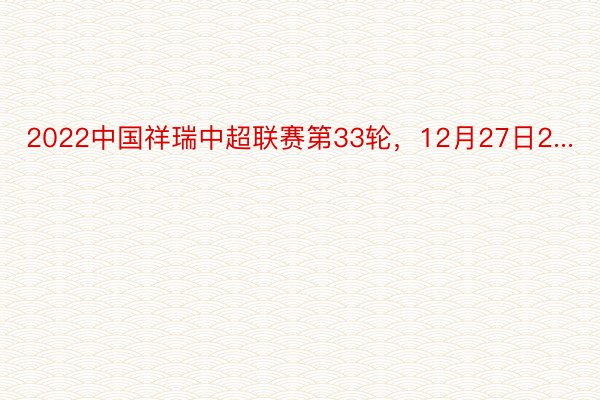 2022中国祥瑞中超联赛第33轮，12月27日2...